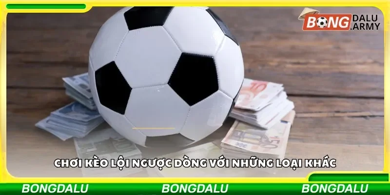 Chơi kèo lội ngược dòng với những loại khác