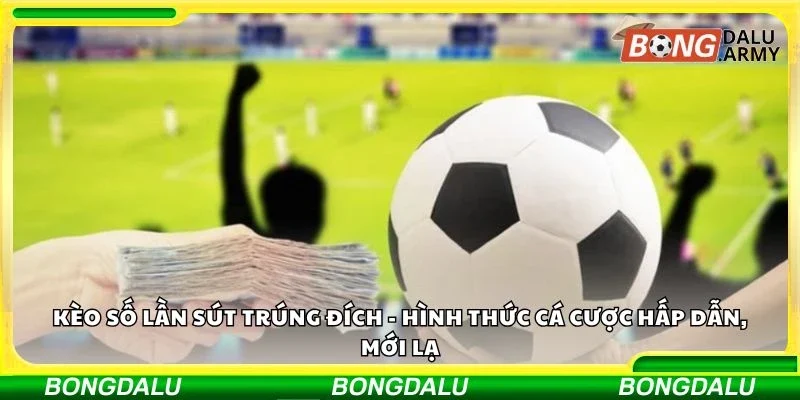 Kèo số lần sút trúng đích - Hình thức cá cược hấp dẫn, mới lạ