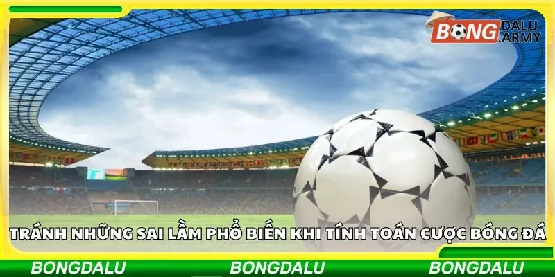 Tránh ngay những sai lầm thường gặp khi tính toán tiền cược